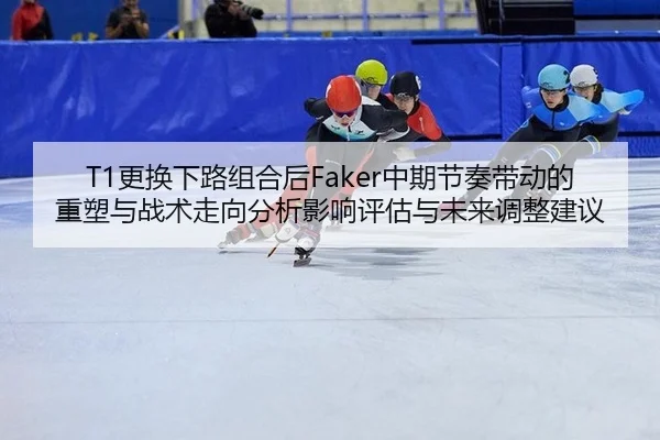 T1更换下路组合后Faker中期节奏带动的重塑与战术走向分析影响评估与未来调整建议
