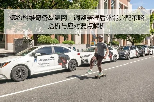 德约科维奇备战温网：调整赛程后体能分配策略透析与应对要点解析